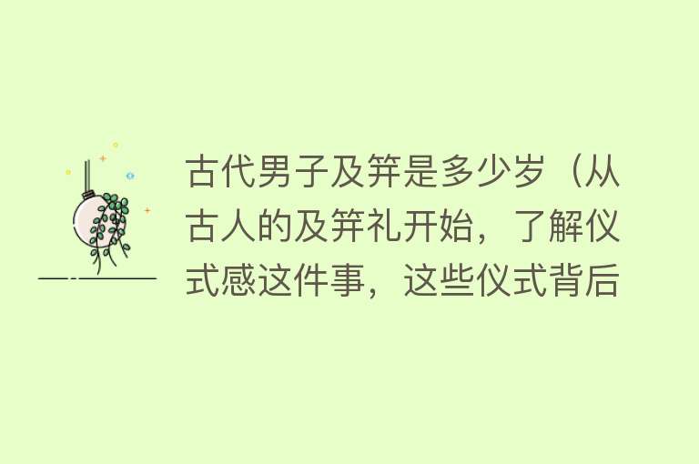 古代男子及笄是多少岁(从古人的及笄礼开始,了解仪式感这件事,这些仪式背后承载了什么)