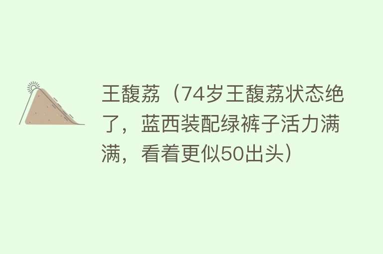 王馥荔（74岁王馥荔状态绝了，蓝西装配绿裤子活力满满，看着更似50出头） 