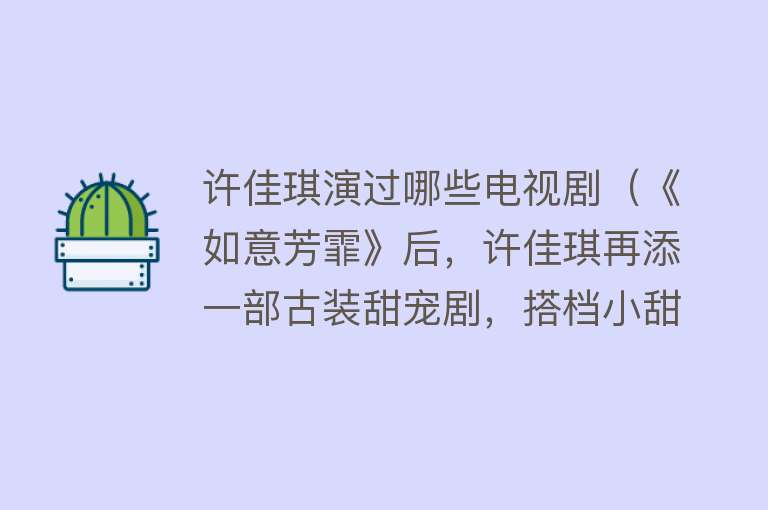 许佳琪演过哪些电视剧（《如意芳霏》后，许佳琪再添一部古装甜宠剧，搭档小甜剧男神）