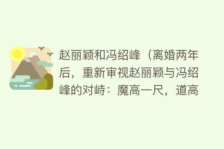 赵丽颖和冯绍峰（离婚两年后，重新审视赵丽颖与冯绍峰的对峙：魔高一尺，道高一丈） 