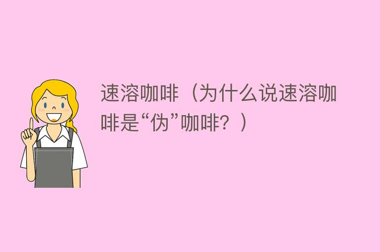 速溶咖啡（为什么说速溶咖啡是“伪”咖啡？） 