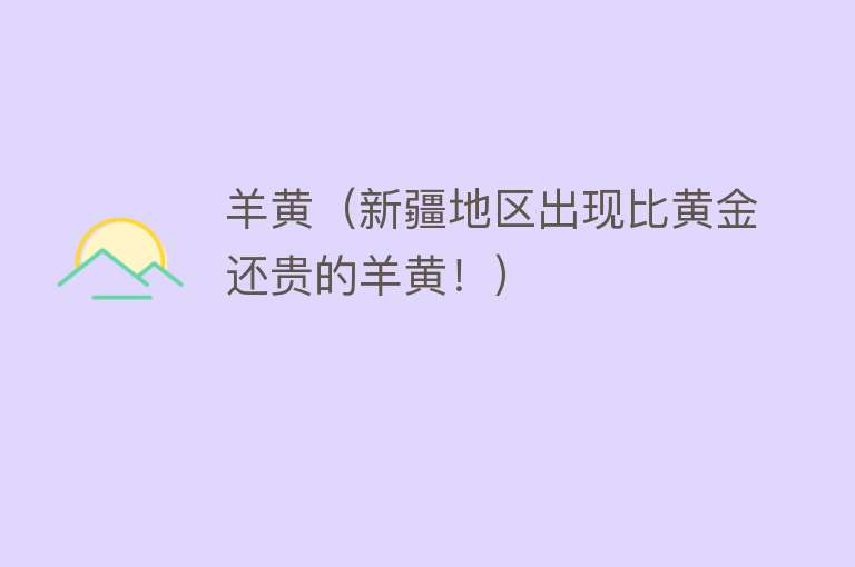 羊黄（新疆地区出现比黄金还贵的羊黄！） 