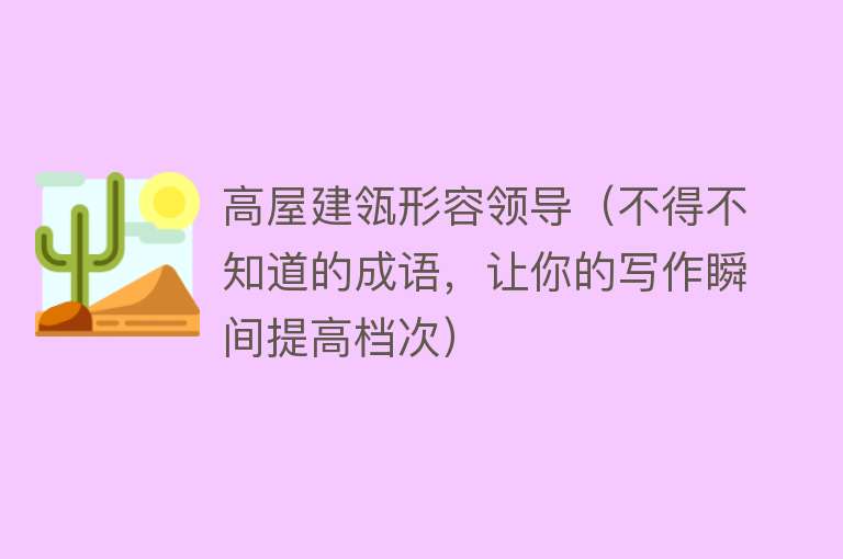 高屋建瓴形容领导（不得不知道的成语，让你的写作瞬间提高档次） 
