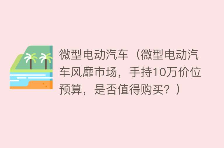 微型电动汽车（微型电动汽车风靡市场，手持10万价位预算，是否值得购买？） 