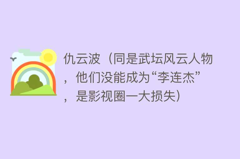 仇云波（同是武坛风云人物，他们没能成为“李连杰”，是影视圈一大损失） 