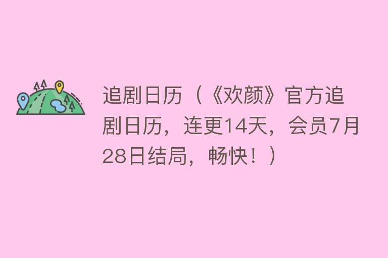 追剧日历（《欢颜》官方追剧日历，连更14天，会员7月28日结局，畅快！）