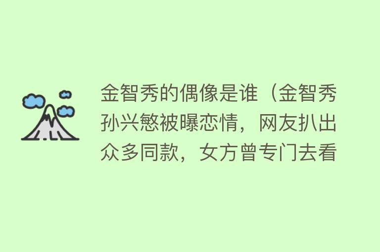金智秀的偶像是谁（金智秀孙兴慜被曝恋情，网友扒出众多同款，女方曾专门去看比赛） 