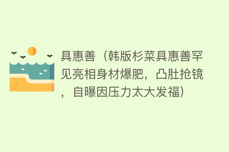 具惠善（韩版杉菜具惠善罕见亮相身材爆肥，凸肚抢镜，自曝因压力太大发福） 