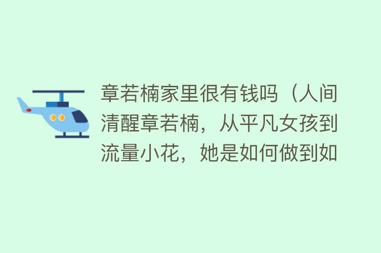 章若楠家里很有钱吗（人间清醒章若楠，从平凡女孩到流量小花，她是如何做到如此低调？） 