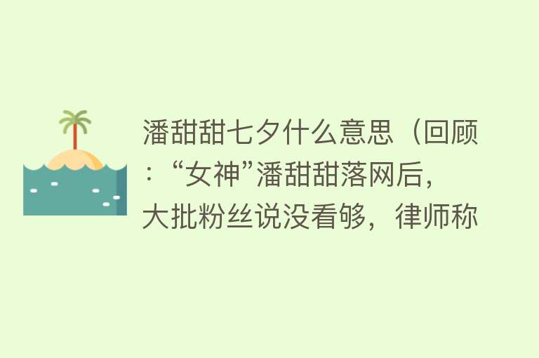 潘甜甜七夕什么意思（回顾：“女神”潘甜甜落网后，大批粉丝说没看够，律师称要判三年） 