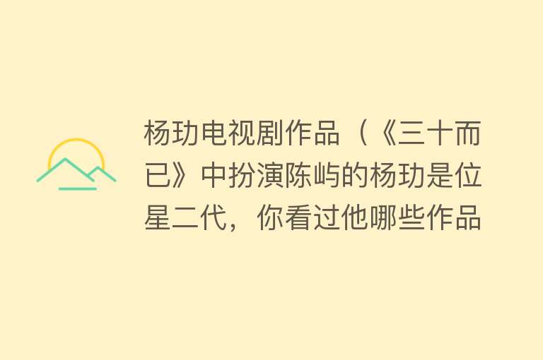 杨玏电视剧作品（《三十而已》中扮演陈屿的杨玏是位星二代，你看过他哪些作品呢？） 