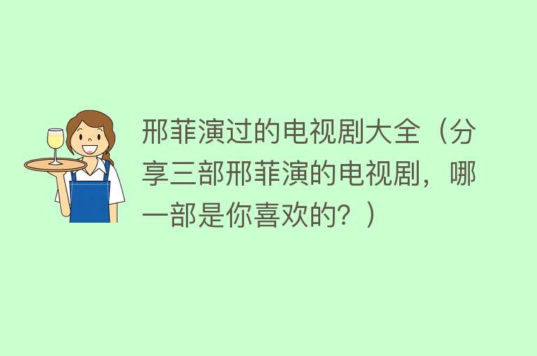 邢菲演过的电视剧大全（分享三部邢菲演的电视剧，哪一部是你喜欢的？） 