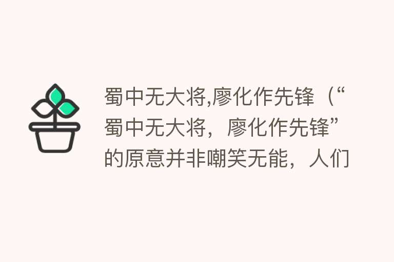 蜀中无大将,廖化作先锋（“蜀中无大将，廖化作先锋”的原意并非嘲笑无能，人们误解了廖化） 