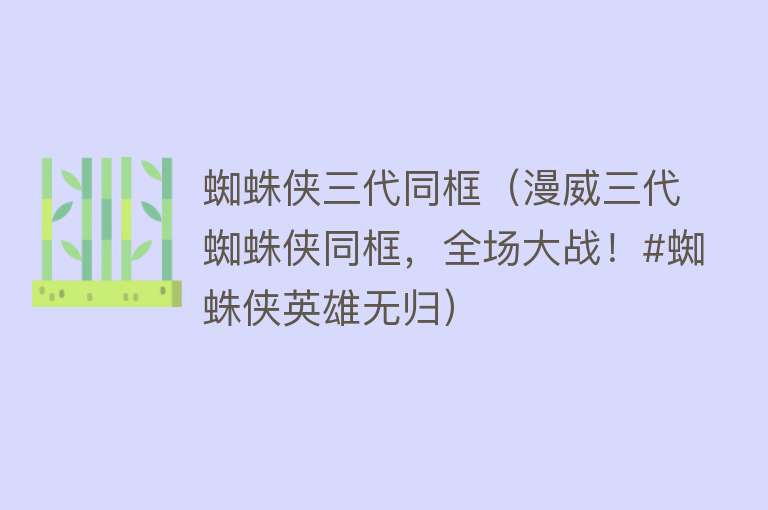 蜘蛛侠三代同框（漫威三代蜘蛛侠同框，全场大战！#蜘蛛侠英雄无归） 