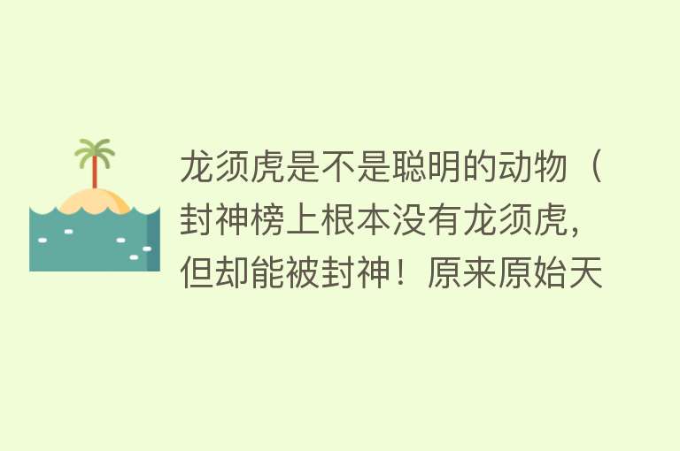 龙须虎是不是聪明的动物（封神榜上根本没有龙须虎，但却能被封神！原来原始天尊是利用了他） 