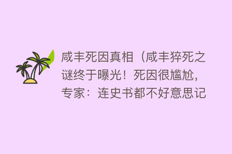 咸丰死因真相（咸丰猝死之谜终于曝光！死因很尴尬，专家：连史书都不好意思记载） 