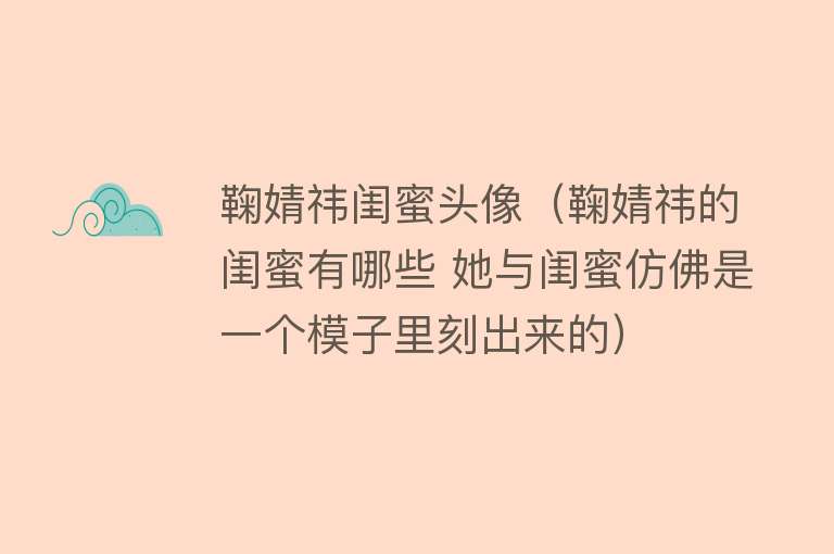 鞠婧祎闺蜜头像(鞠婧祎的闺蜜有哪些 她与闺蜜仿佛是一个模子里刻出来的)