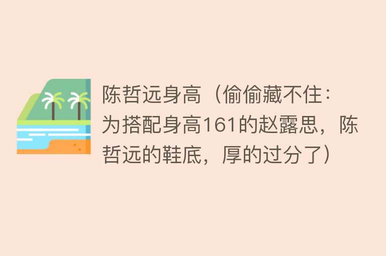 陈哲远身高（偷偷藏不住：为搭配身高161的赵露思，陈哲远的鞋底，厚的过分了） 