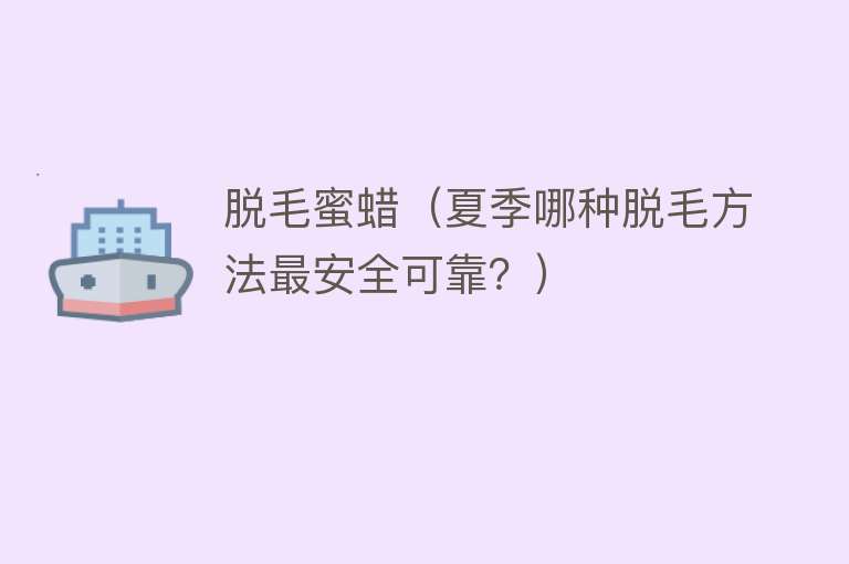 脱毛蜜蜡（夏季哪种脱毛方法最安全可靠？） 