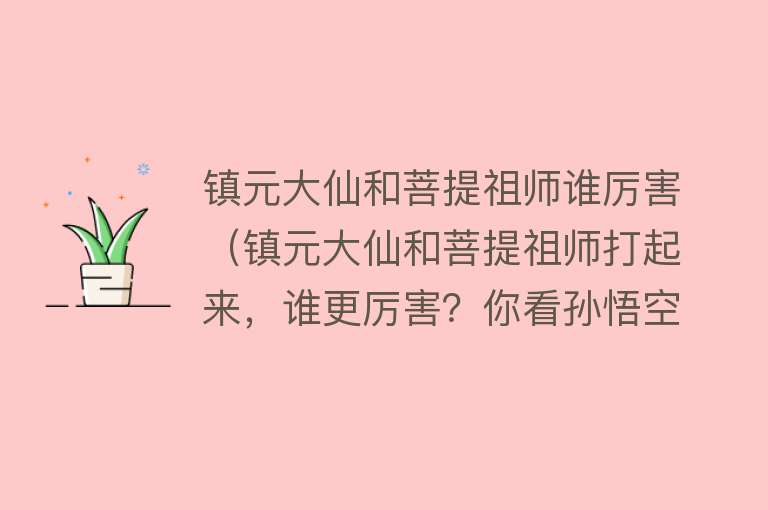 镇元大仙和菩提祖师谁厉害(镇元大仙和菩提祖师打起来,谁更厉害?你看孙悟空怎么说的?)