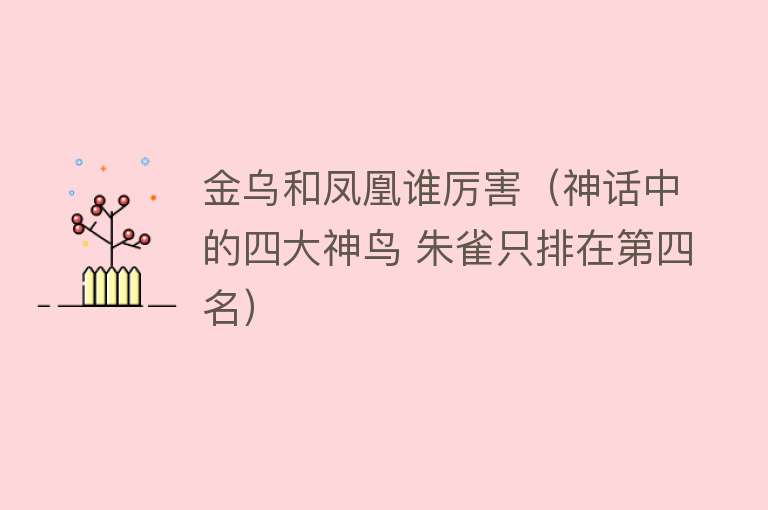 金乌和凤凰谁厉害（神话中的四大神鸟 朱雀只排在第四名） 