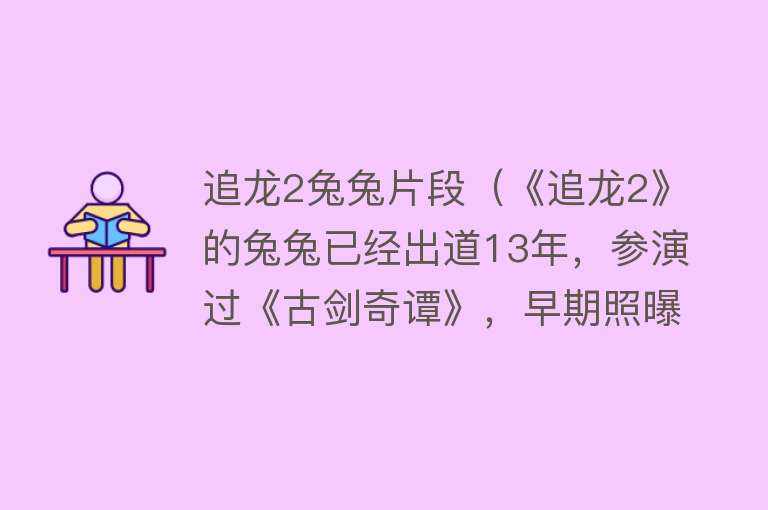 追龙2兔兔片段（《追龙2》的兔兔已经出道13年，参演过《古剑奇谭》，早期照曝出） 