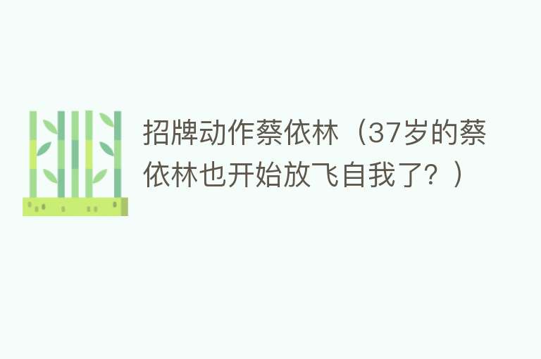 招牌动作蔡依林(37岁的蔡依林也开始放飞自我了?)