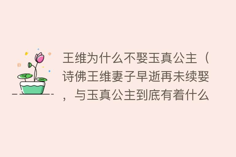 王维为什么不娶玉真公主（诗佛王维妻子早逝再未续娶，与玉真公主到底有着什么样的情感纠葛） 