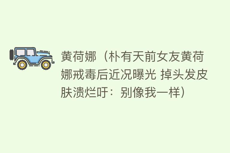 黄荷娜（朴有天前女友黄荷娜戒毒后近况曝光 掉头发皮肤溃烂吁：别像我一样） 