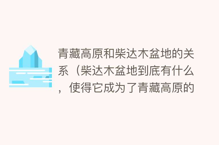 青藏高原和柴达木盆地的关系（柴达木盆地到底有什么，使得它成为了青藏高原的“聚宝盆”？）