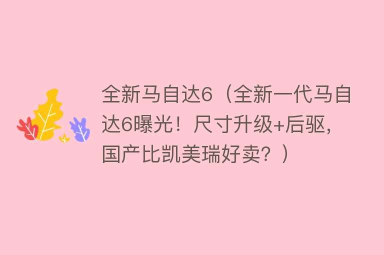 全新马自达6(全新一代马自达6曝光!尺寸升级+后驱,国产比凯美瑞好卖?)