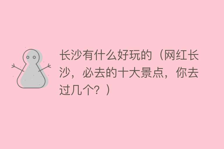 长沙有什么好玩的（网红长沙，必去的十大景点，你去过几个？） 