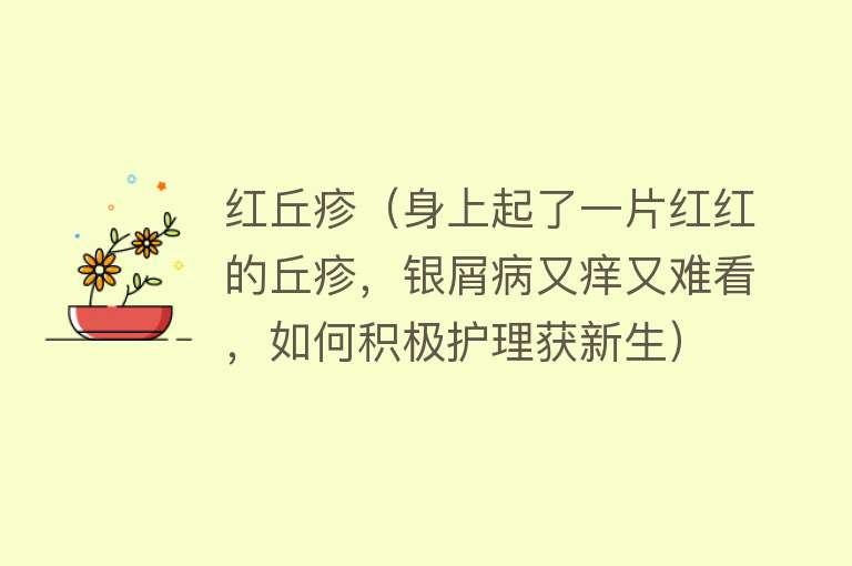 红丘疹（身上起了一片红红的丘疹，银屑病又痒又难看，如何积极护理获新生） 