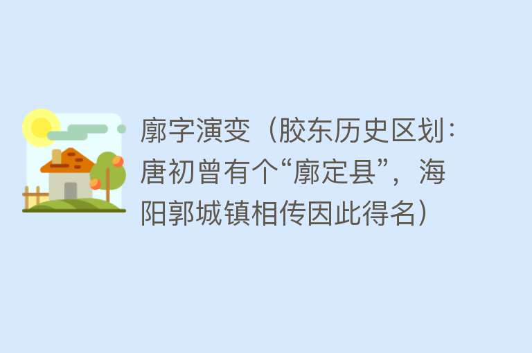 廓字演变（胶东历史区划：唐初曾有个“廓定县”，海阳郭城镇相传因此得名） 