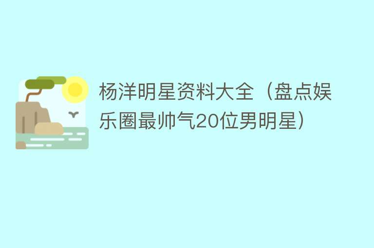 杨洋明星资料大全（盘点娱乐圈最帅气20位男明星） 