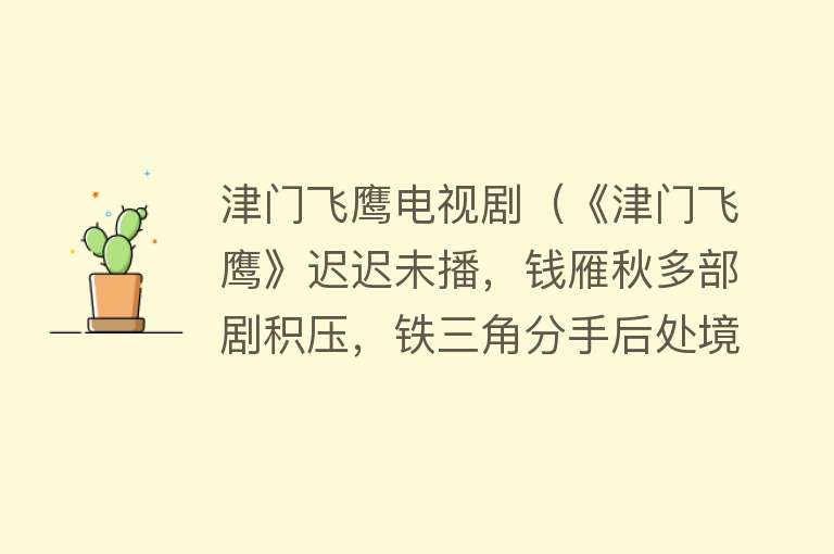 津门飞鹰电视剧(《津门飞鹰》迟迟未播,钱雁秋多部剧积压,铁三角分手后处境艰难)
