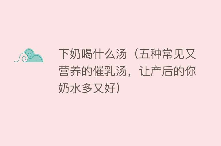 下奶喝什么汤（五种常见又营养的催乳汤，让产后的你奶水多又好） 