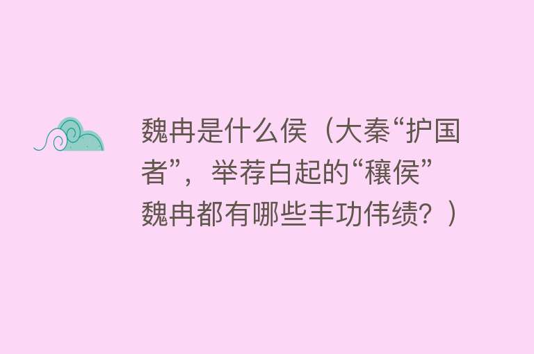 魏冉是什么侯（大秦“护国者”，举荐白起的“穰侯”魏冉都有哪些丰功伟绩？） 