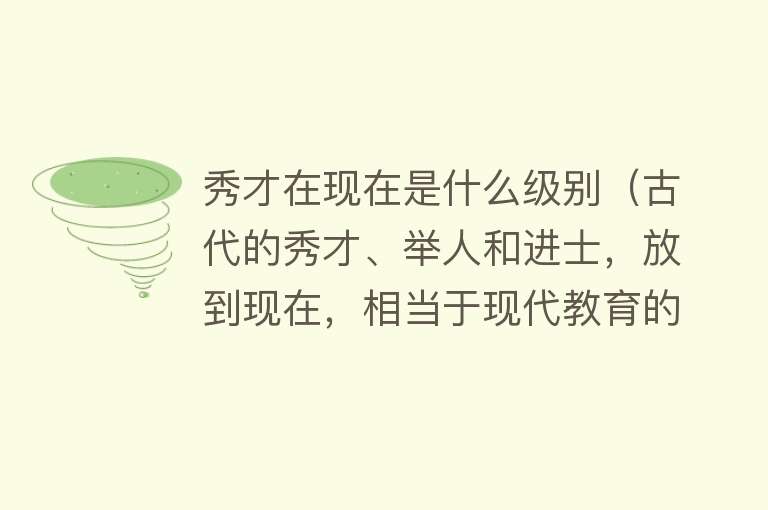 秀才在现在是什么级别（古代的秀才、举人和进士，放到现在，相当于现代教育的什么级别？） 