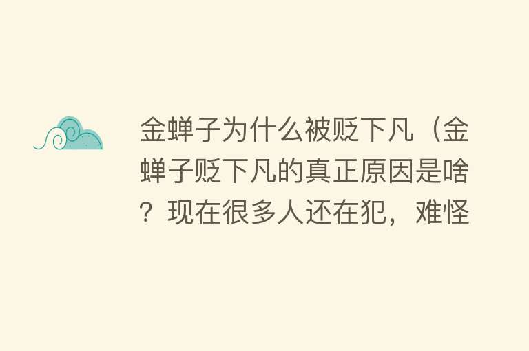 金蝉子为什么被贬下凡（金蝉子贬下凡的真正原因是啥？现在很多人还在犯，难怪如来要撒谎） 