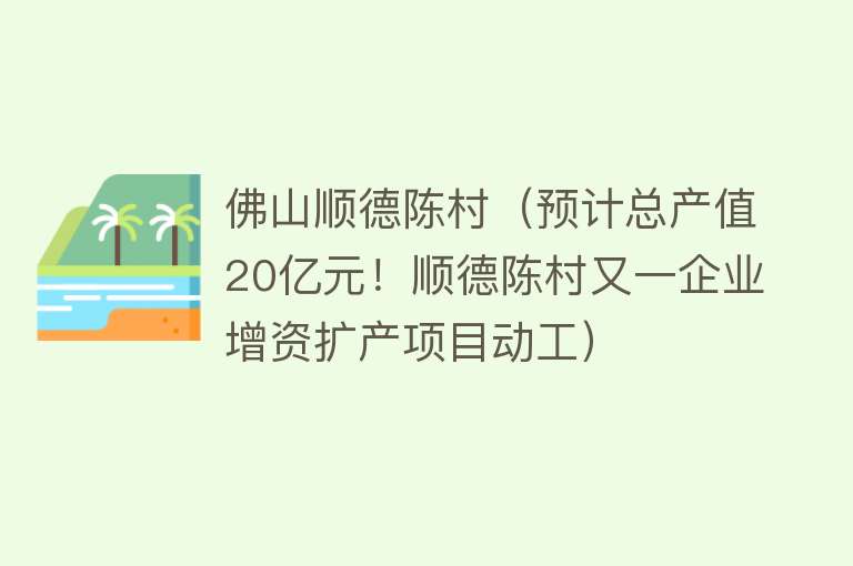 佛山顺德陈村（预计总产值20亿元！顺德陈村又一企业增资扩产项目动工）