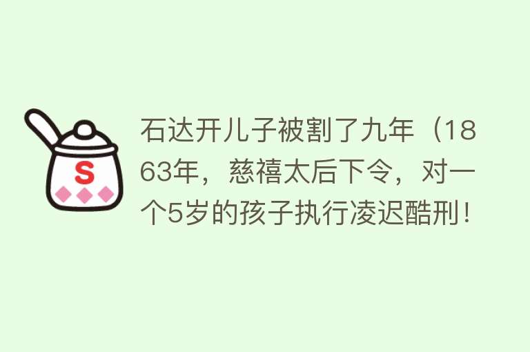 石达开儿子被割了九年（1863年，慈禧太后下令，对一个5岁的孩子执行凌迟酷刑！） 