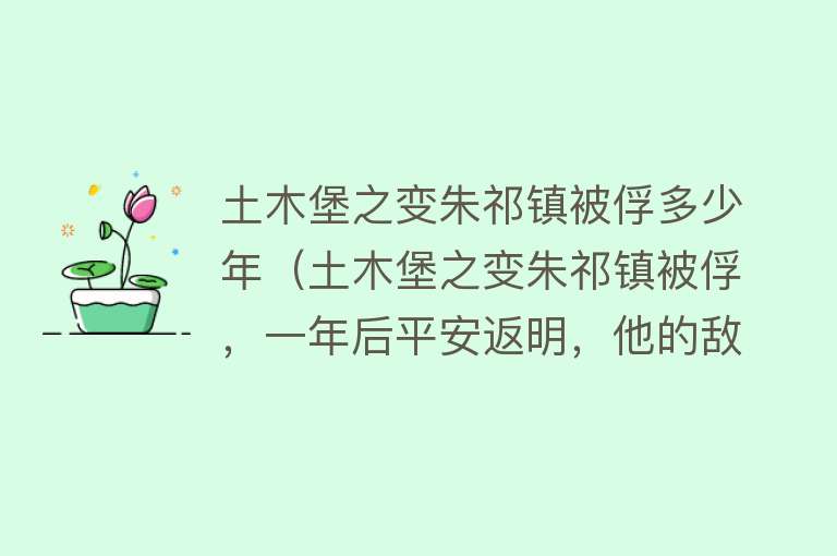 土木堡之变朱祁镇被俘多少年（土木堡之变朱祁镇被俘，一年后平安返明，他的敌营生活令人羡慕） 