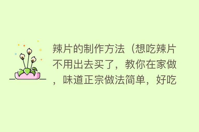 辣片的制作方法(想吃辣片不用出去买了,教你在家做,味道正宗做法简单,好吃极了)