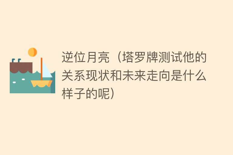 逆位月亮（塔罗牌测试他的关系现状和未来走向是什么样子的呢） 