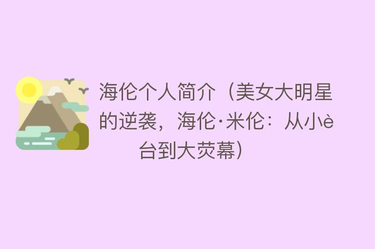 海伦个人简介（美女大明星的逆袭，海伦·米伦：从小舞台到大荧幕） 