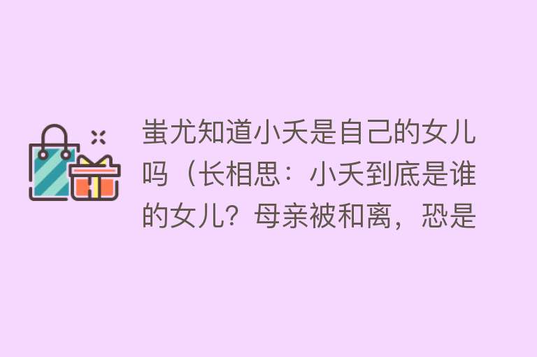 蚩尤知道小夭是自己的女儿吗（长相思：小夭到底是谁的女儿？母亲被和离，恐是有原因的） 