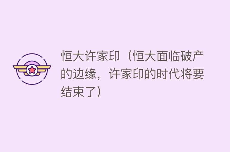 恒大许家印（恒大面临破产的边缘，许家印的时代将要结束了） 