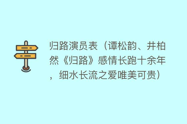 归路演员表（谭松韵、井柏然《归路》感情长跑十余年，细水长流之爱唯美可贵） 