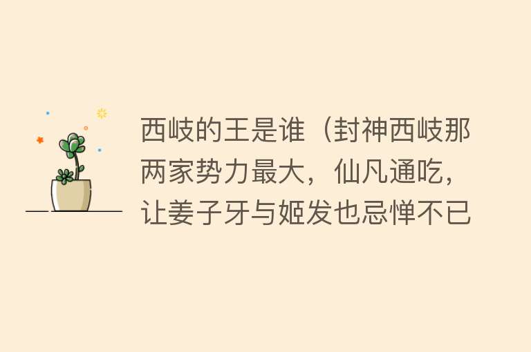 西岐的王是谁（封神西岐那两家势力最大，仙凡通吃，让姜子牙与姬发也忌惮不已？） 